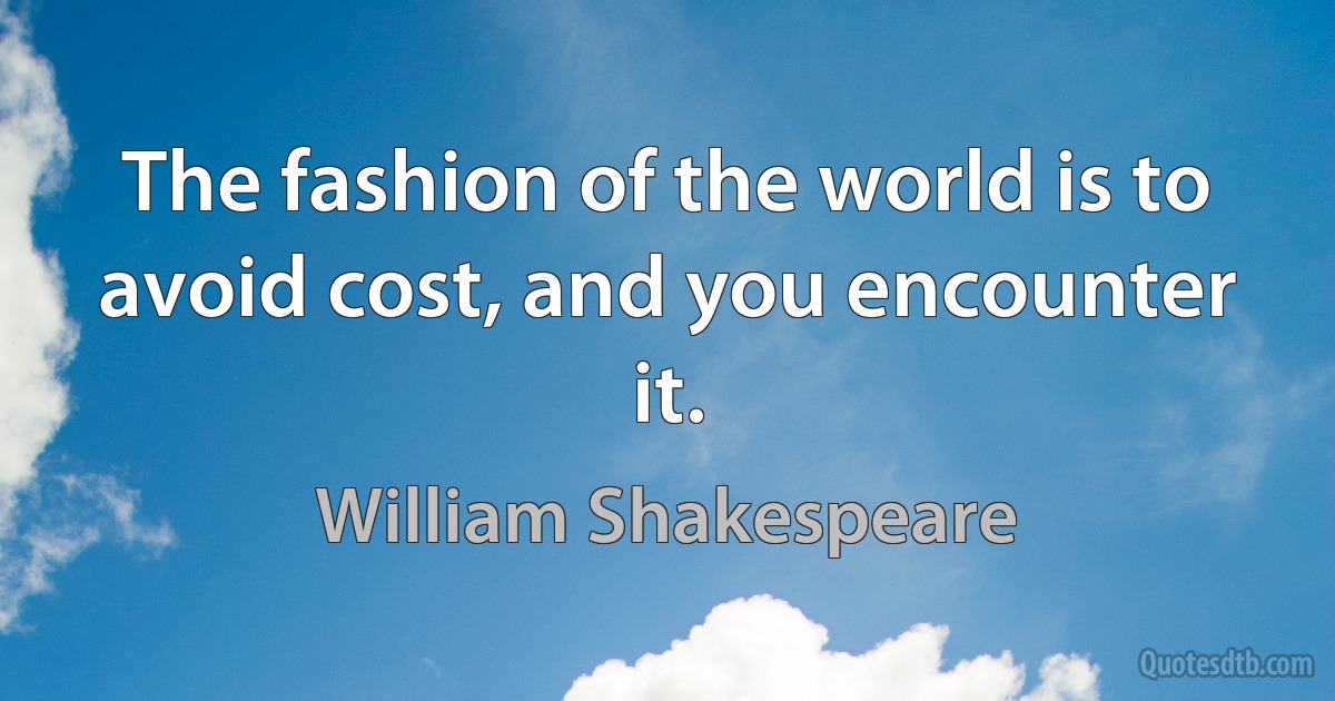 The fashion of the world is to avoid cost, and you encounter it. (William Shakespeare)