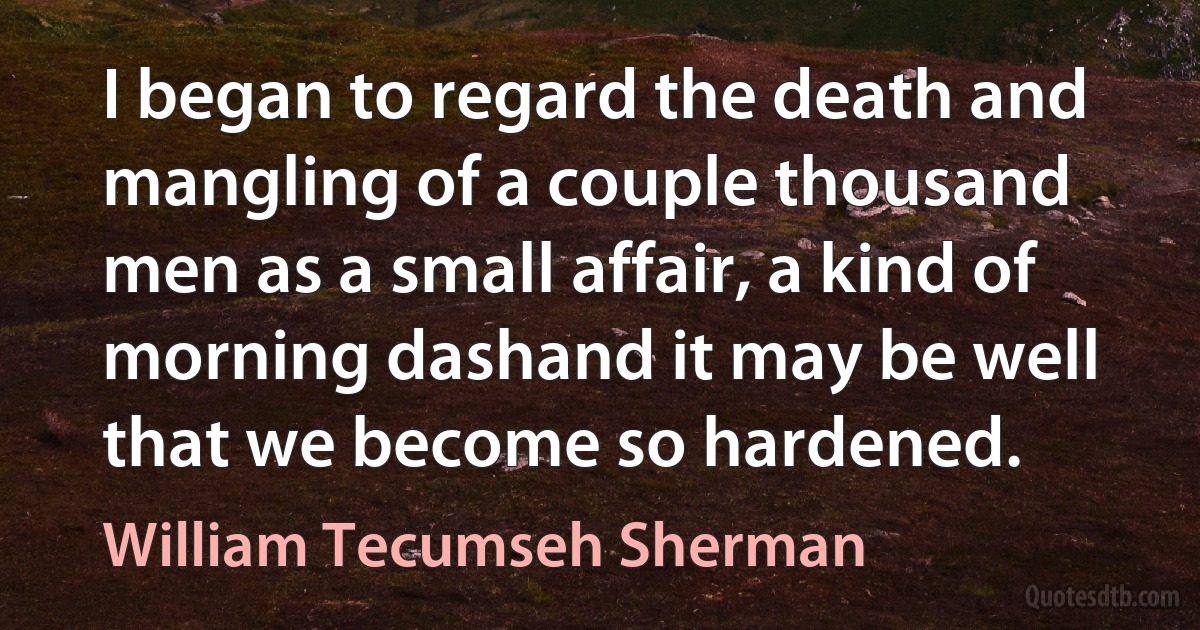 I began to regard the death and mangling of a couple thousand men as a small affair, a kind of morning dashand it may be well that we become so hardened. (William Tecumseh Sherman)