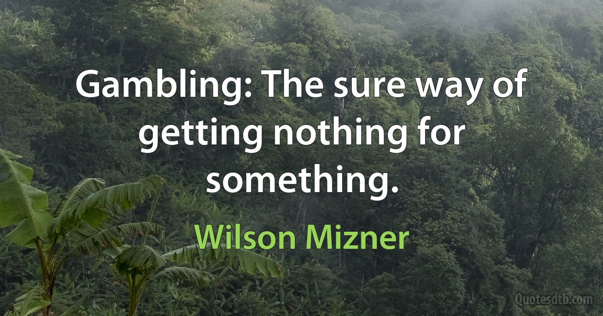 Gambling: The sure way of getting nothing for something. (Wilson Mizner)