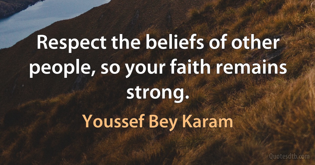 Respect the beliefs of other people, so your faith remains strong. (Youssef Bey Karam)