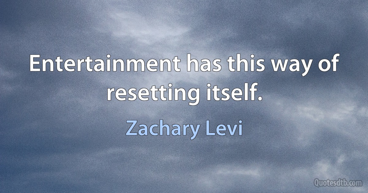 Entertainment has this way of resetting itself. (Zachary Levi)