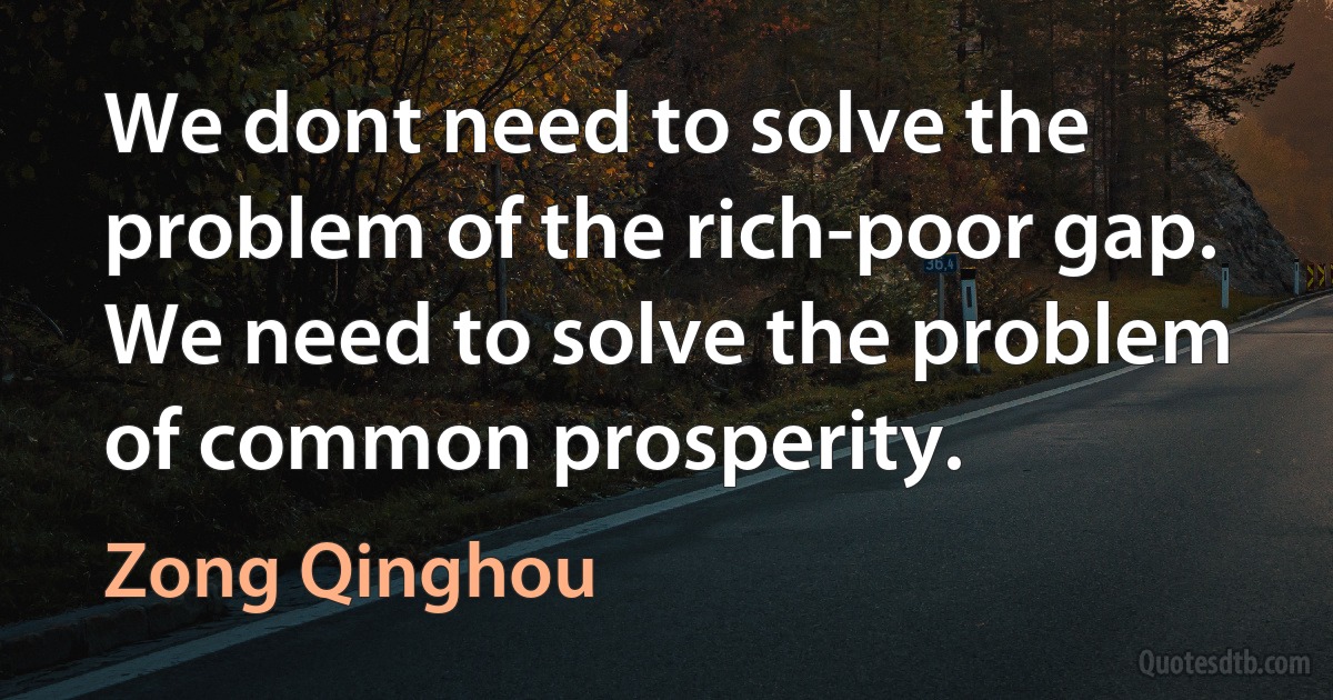 We dont need to solve the problem of the rich-poor gap. We need to solve the problem of common prosperity. (Zong Qinghou)