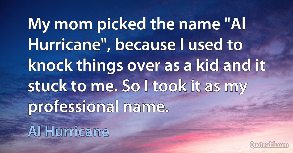 My mom picked the name "Al Hurricane", because I used to knock things over as a kid and it stuck to me. So I took it as my professional name. (Al Hurricane)