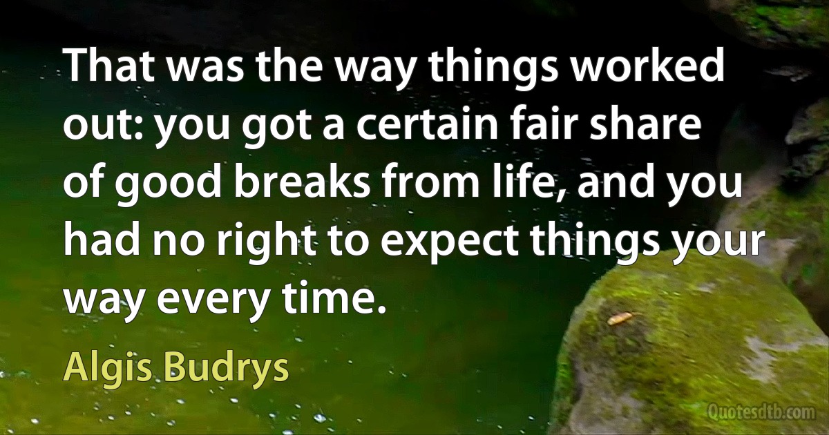 That was the way things worked out: you got a certain fair share of good breaks from life, and you had no right to expect things your way every time. (Algis Budrys)