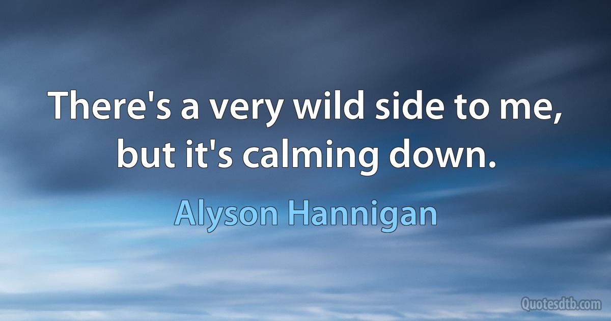 There's a very wild side to me, but it's calming down. (Alyson Hannigan)