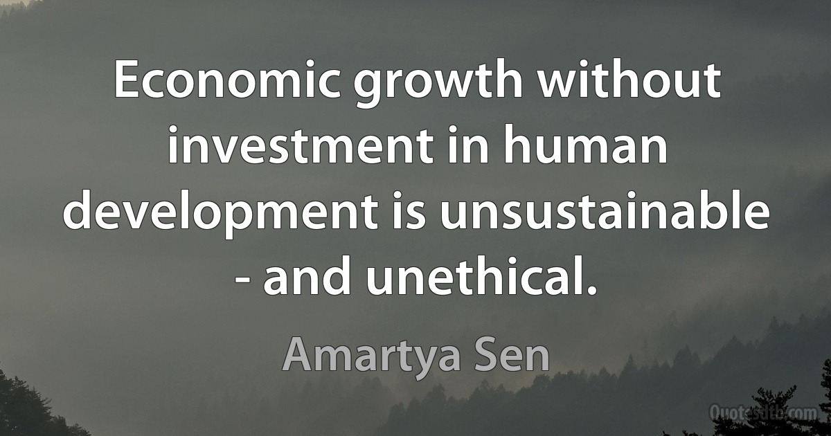 Economic growth without investment in human development is unsustainable - and unethical. (Amartya Sen)