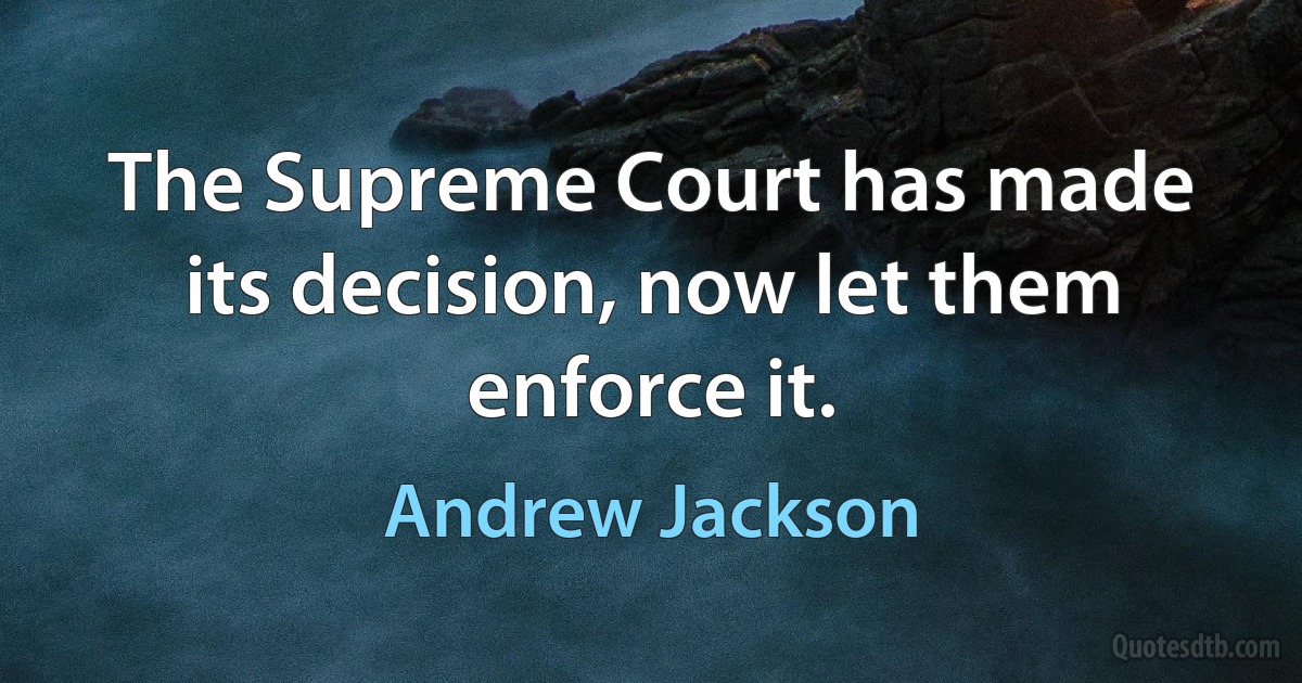 The Supreme Court has made its decision, now let them enforce it. (Andrew Jackson)