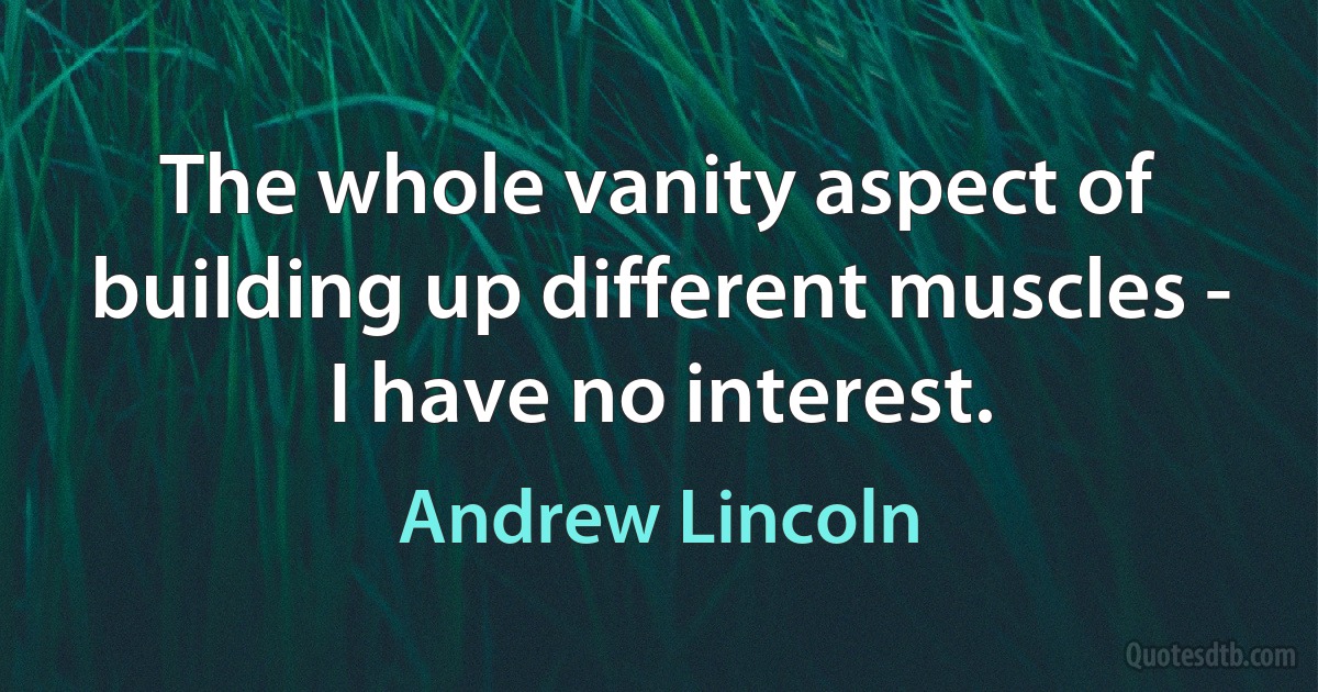 The whole vanity aspect of building up different muscles - I have no interest. (Andrew Lincoln)