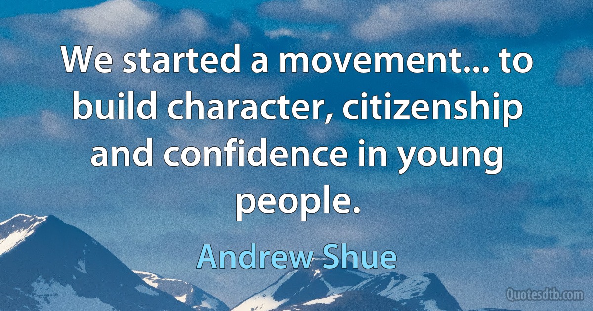 We started a movement... to build character, citizenship and confidence in young people. (Andrew Shue)