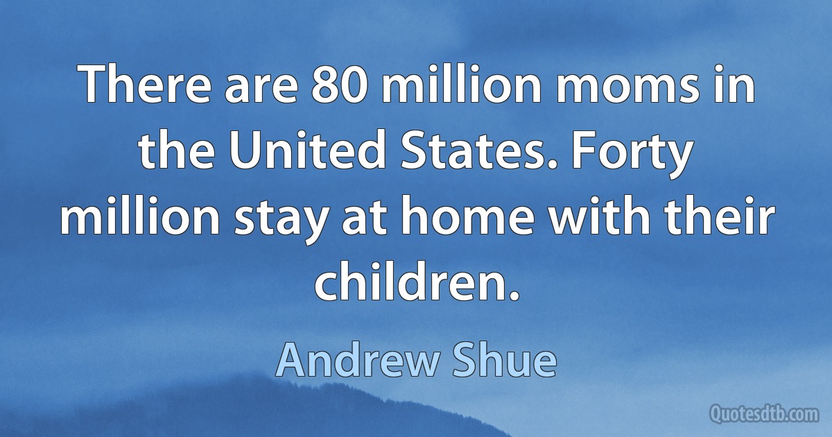 There are 80 million moms in the United States. Forty million stay at home with their children. (Andrew Shue)