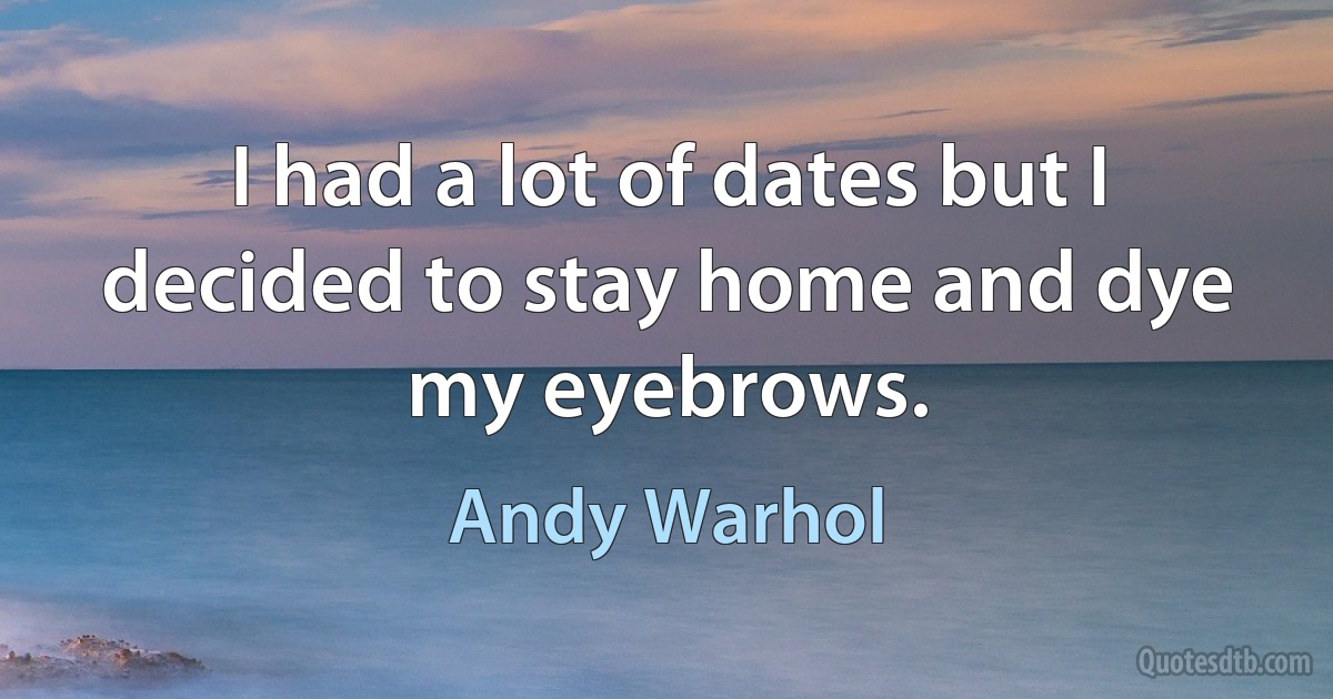 I had a lot of dates but I decided to stay home and dye my eyebrows. (Andy Warhol)