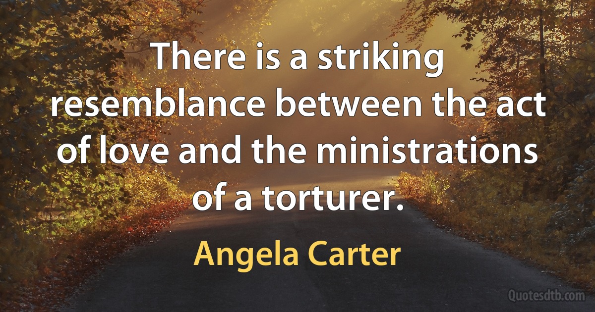 There is a striking resemblance between the act of love and the ministrations of a torturer. (Angela Carter)