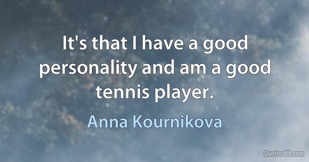 It's that I have a good personality and am a good tennis player. (Anna Kournikova)