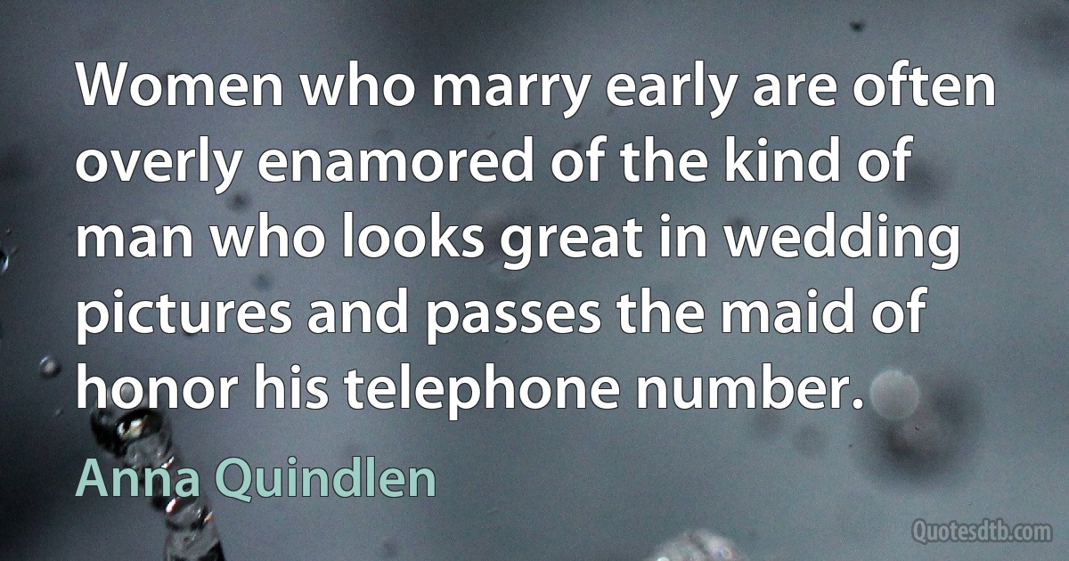 Women who marry early are often overly enamored of the kind of man who looks great in wedding pictures and passes the maid of honor his telephone number. (Anna Quindlen)