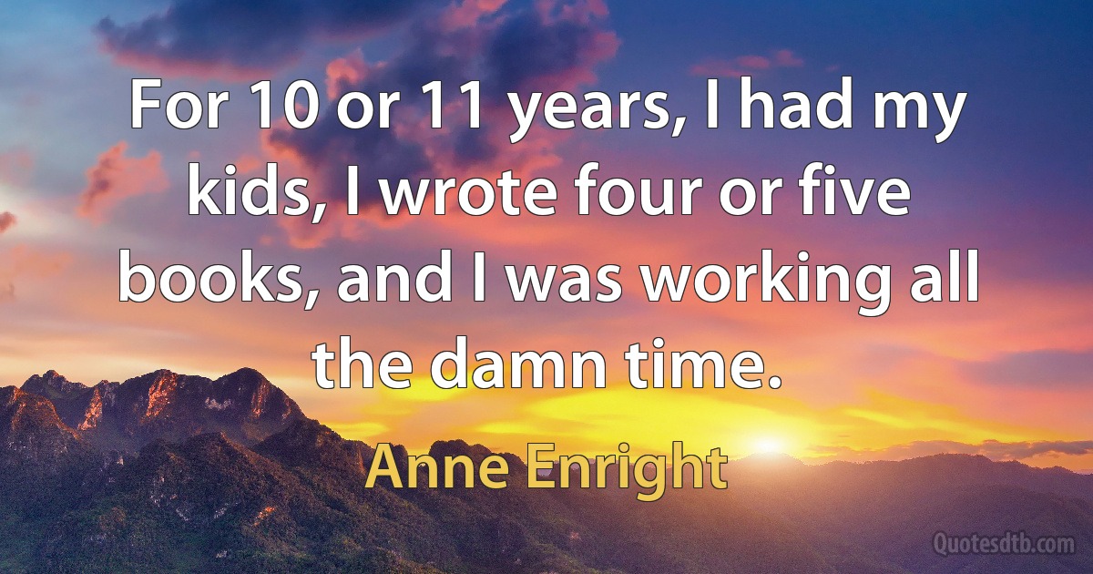 For 10 or 11 years, I had my kids, I wrote four or five books, and I was working all the damn time. (Anne Enright)