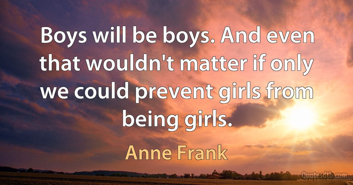 Boys will be boys. And even that wouldn't matter if only we could prevent girls from being girls. (Anne Frank)