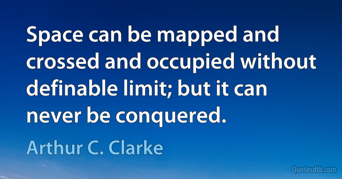 Space can be mapped and crossed and occupied without definable limit; but it can never be conquered. (Arthur C. Clarke)