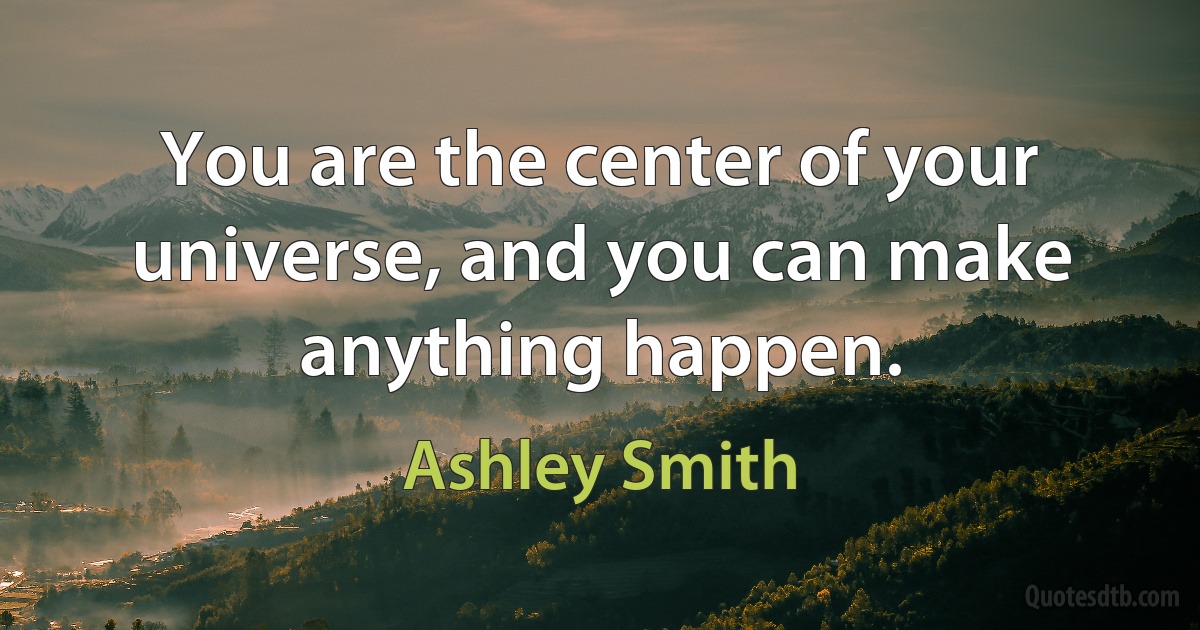 You are the center of your universe, and you can make anything happen. (Ashley Smith)