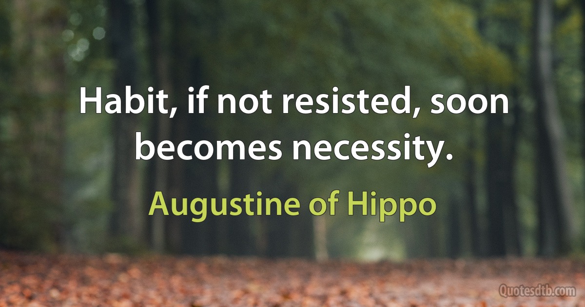 Habit, if not resisted, soon becomes necessity. (Augustine of Hippo)