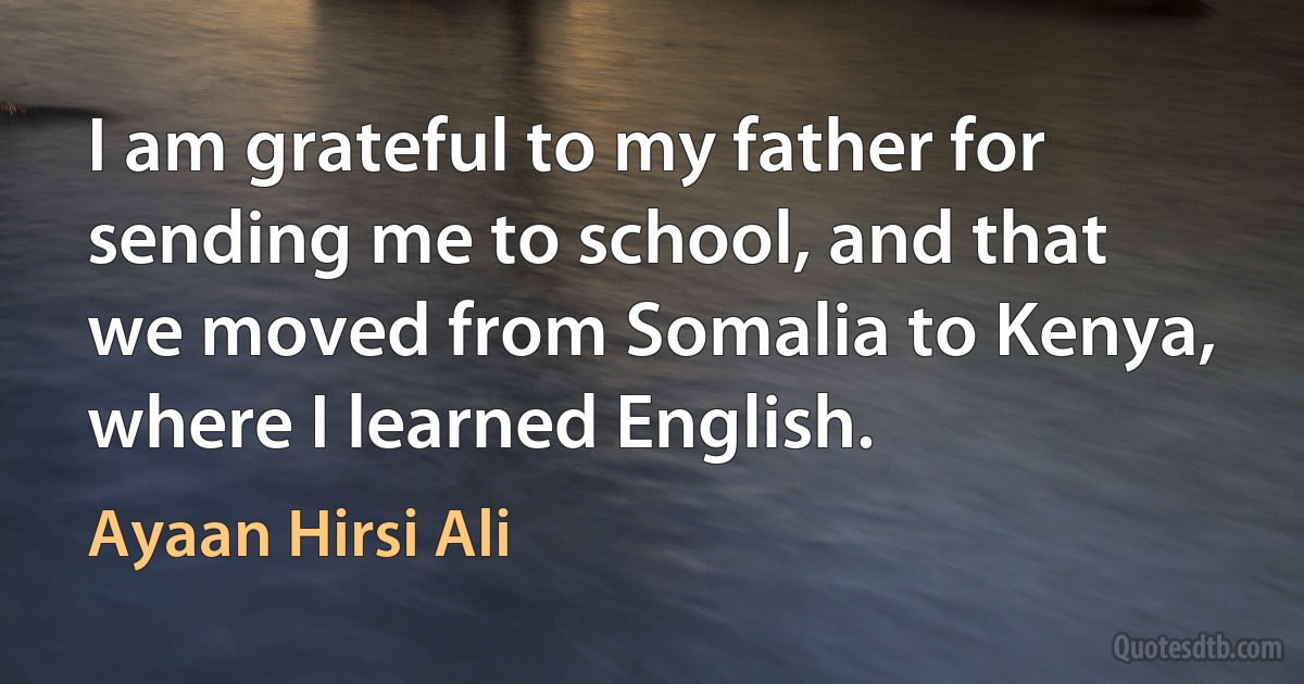 I am grateful to my father for sending me to school, and that we moved from Somalia to Kenya, where I learned English. (Ayaan Hirsi Ali)