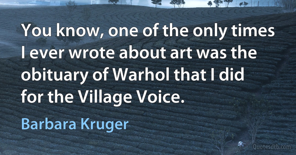 You know, one of the only times I ever wrote about art was the obituary of Warhol that I did for the Village Voice. (Barbara Kruger)