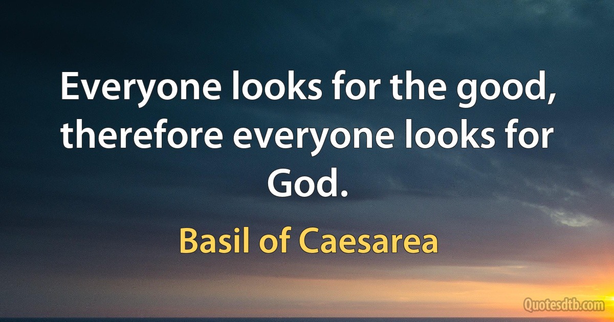 Everyone looks for the good, therefore everyone looks for God. (Basil of Caesarea)