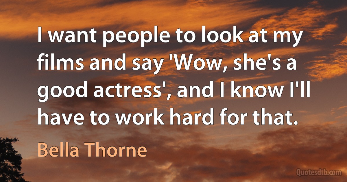 I want people to look at my films and say 'Wow, she's a good actress', and I know I'll have to work hard for that. (Bella Thorne)