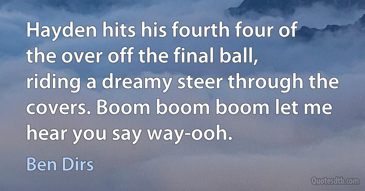 Hayden hits his fourth four of the over off the final ball, riding a dreamy steer through the covers. Boom boom boom let me hear you say way-ooh. (Ben Dirs)