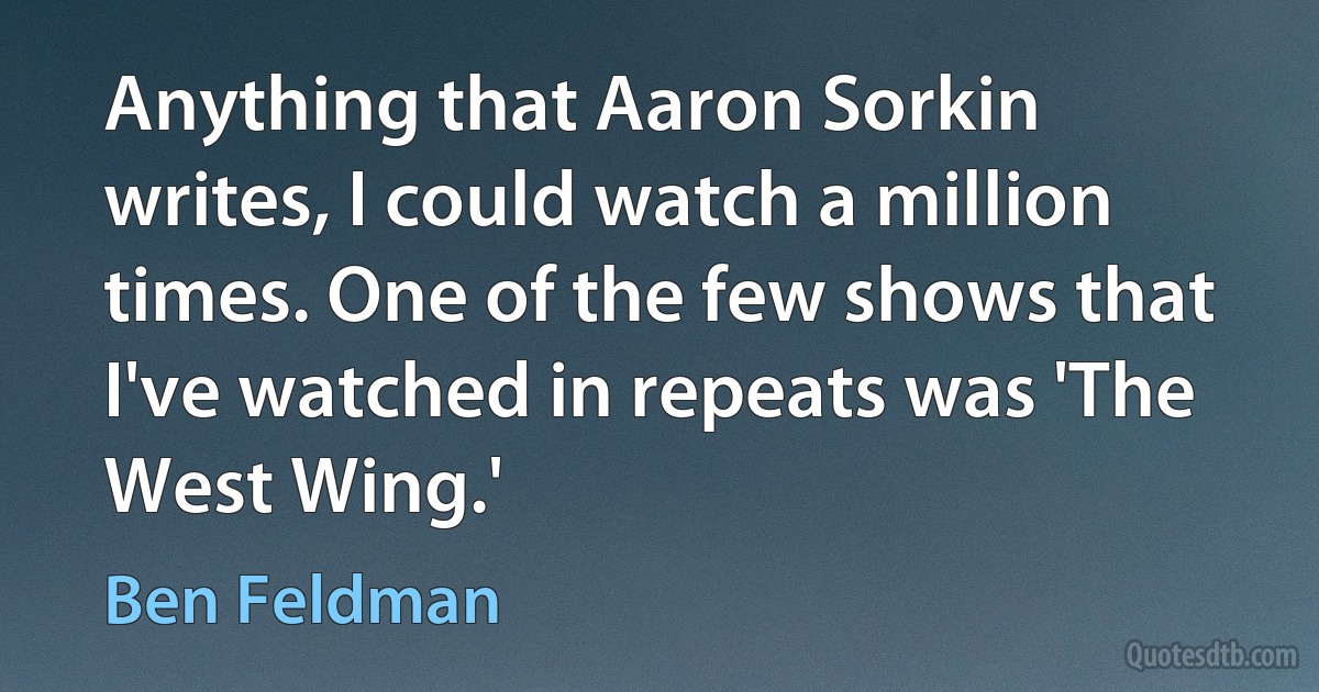 Anything that Aaron Sorkin writes, I could watch a million times. One of the few shows that I've watched in repeats was 'The West Wing.' (Ben Feldman)