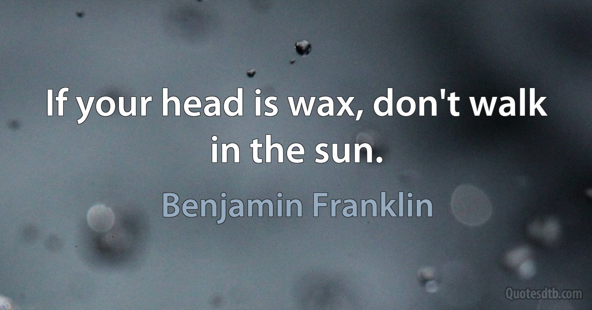 If your head is wax, don't walk in the sun. (Benjamin Franklin)