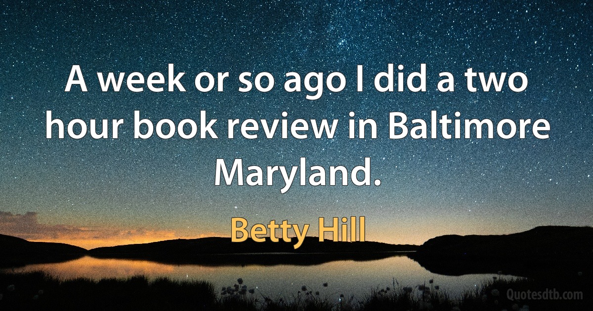 A week or so ago I did a two hour book review in Baltimore Maryland. (Betty Hill)