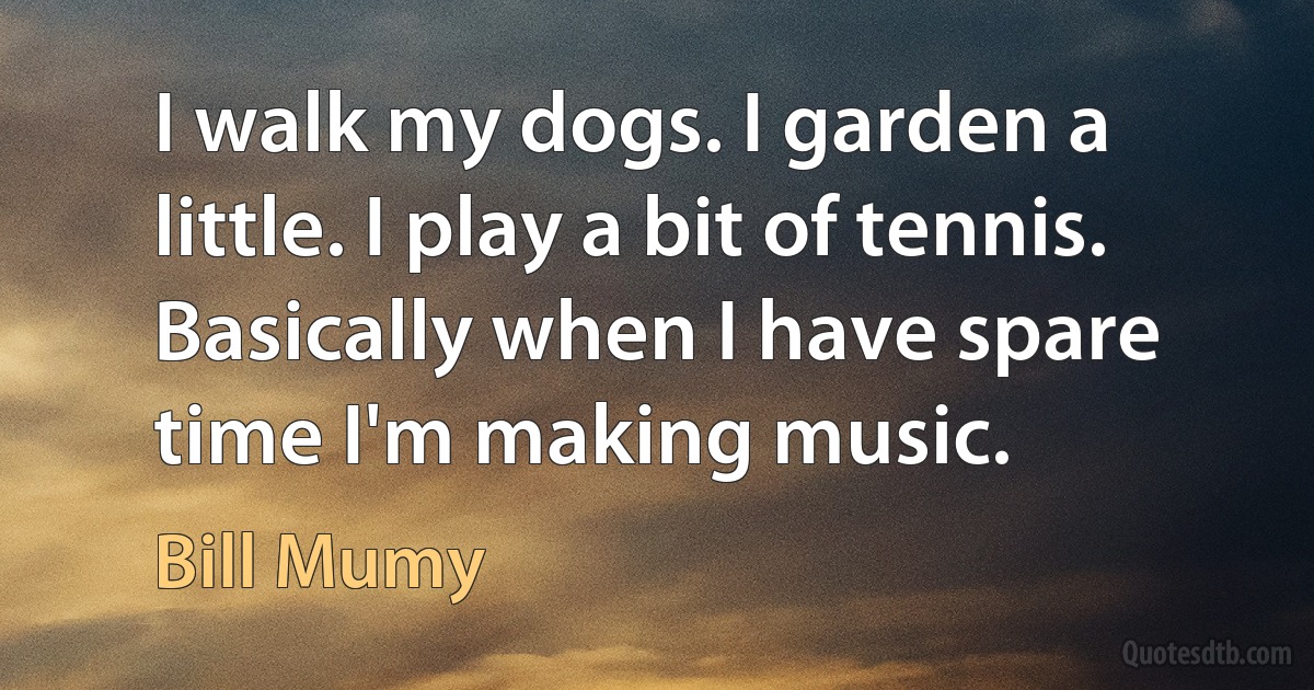 I walk my dogs. I garden a little. I play a bit of tennis. Basically when I have spare time I'm making music. (Bill Mumy)