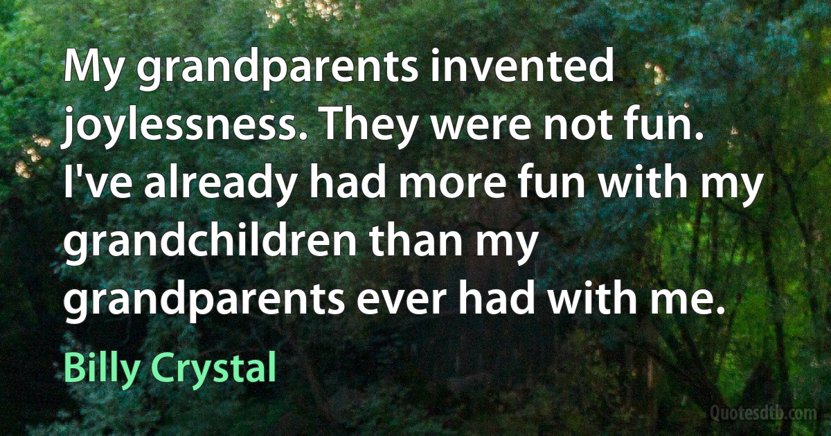 My grandparents invented joylessness. They were not fun. I've already had more fun with my grandchildren than my grandparents ever had with me. (Billy Crystal)