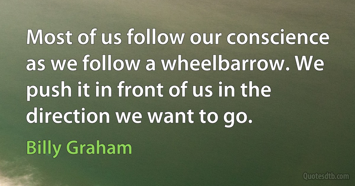 Most of us follow our conscience as we follow a wheelbarrow. We push it in front of us in the direction we want to go. (Billy Graham)