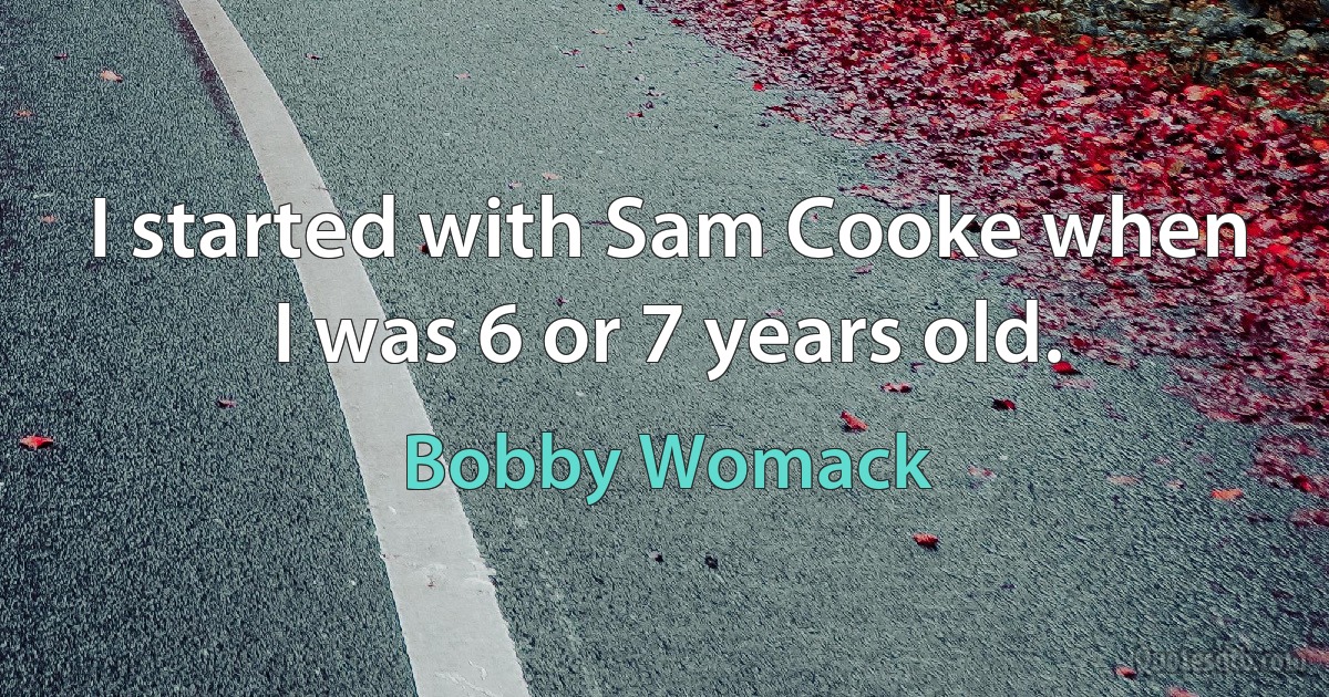 I started with Sam Cooke when I was 6 or 7 years old. (Bobby Womack)