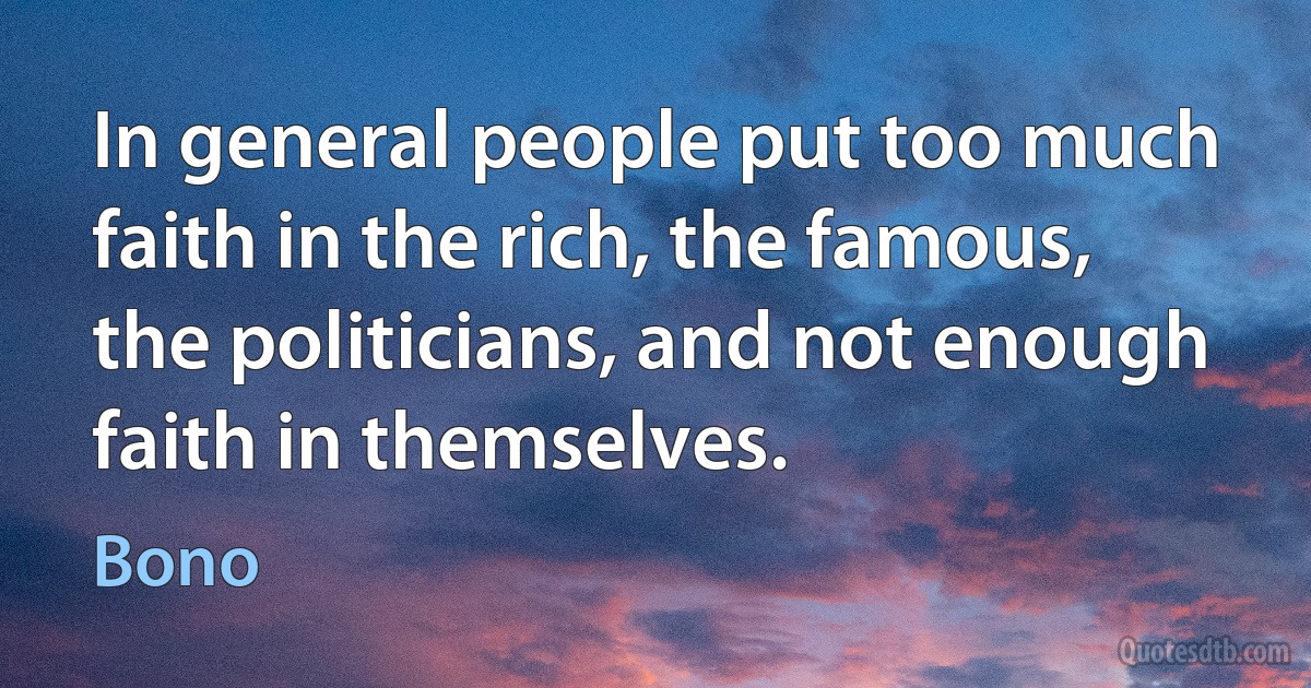 In general people put too much faith in the rich, the famous, the politicians, and not enough faith in themselves. (Bono)