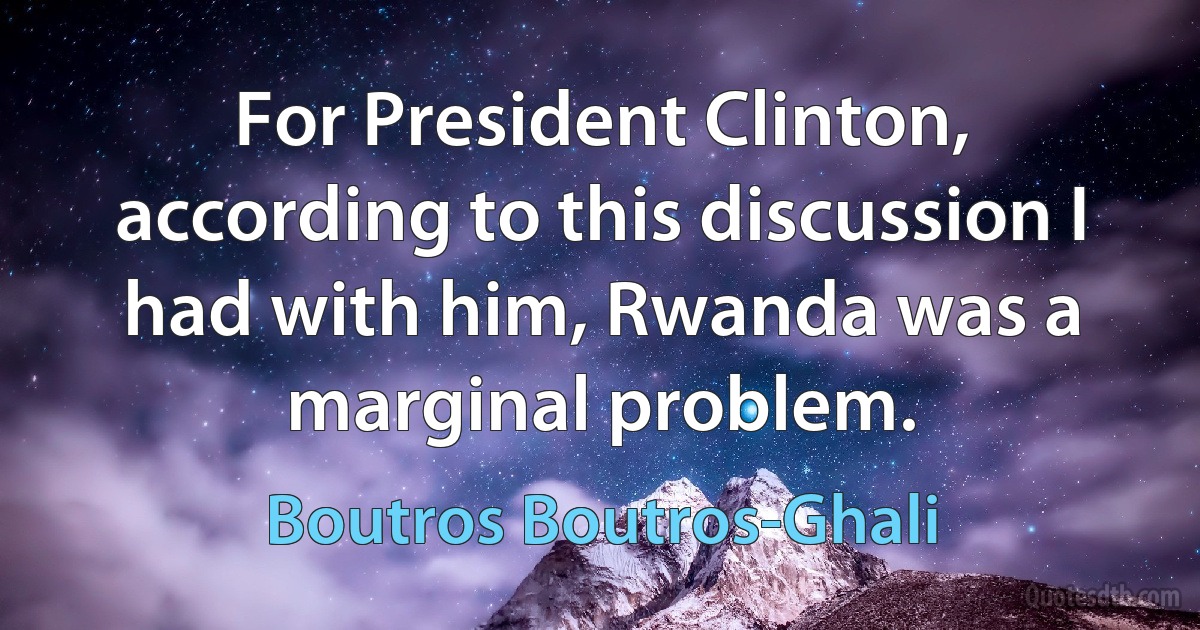 For President Clinton, according to this discussion I had with him, Rwanda was a marginal problem. (Boutros Boutros-Ghali)