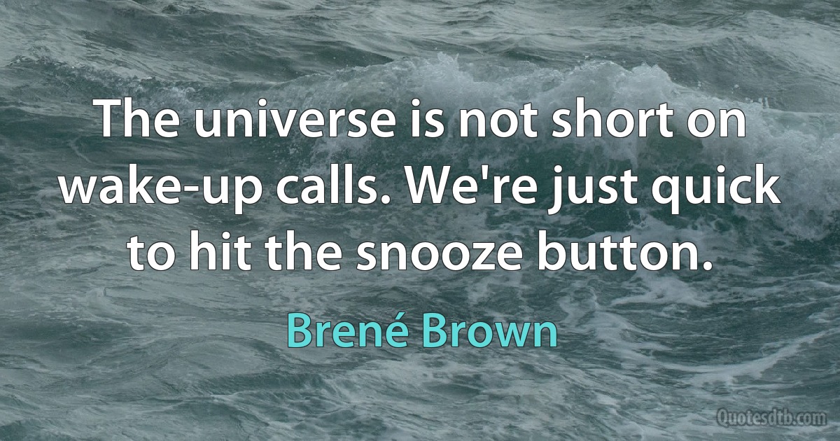 The universe is not short on wake-up calls. We're just quick to hit the snooze button. (Brené Brown)