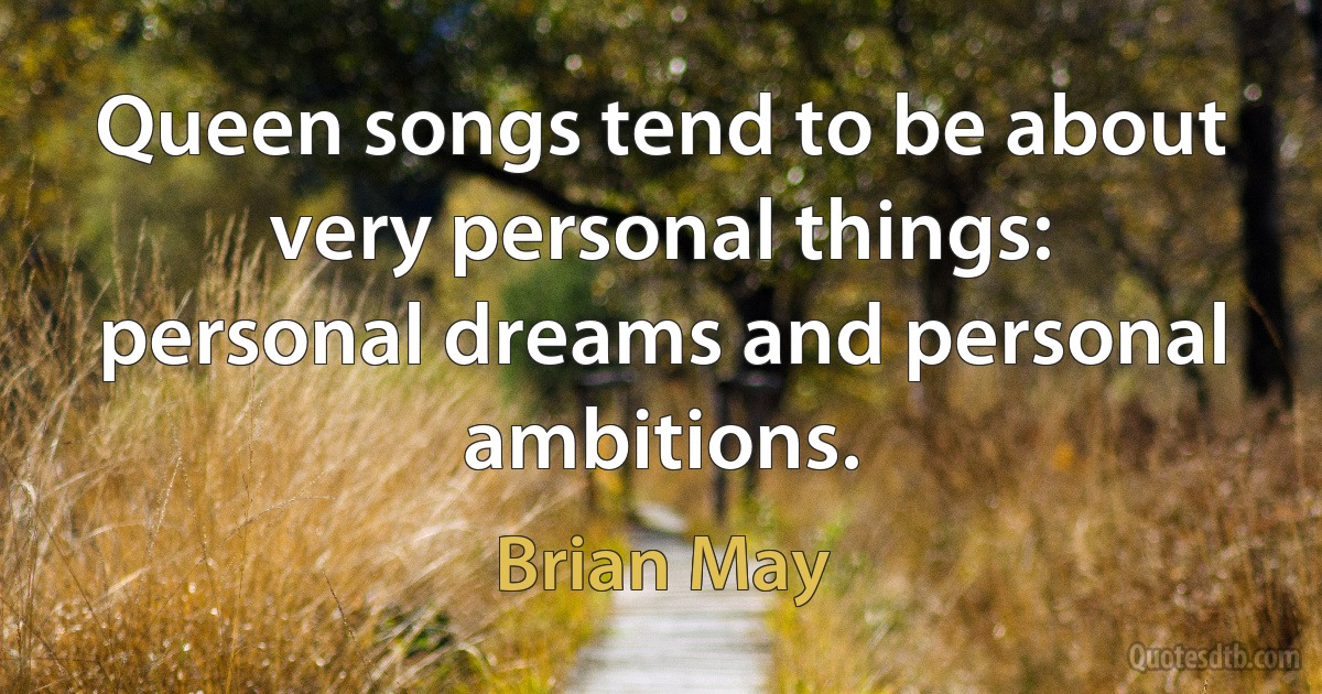 Queen songs tend to be about very personal things: personal dreams and personal ambitions. (Brian May)