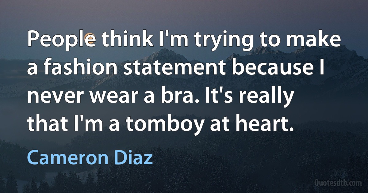 People think I'm trying to make a fashion statement because I never wear a bra. It's really that I'm a tomboy at heart. (Cameron Diaz)