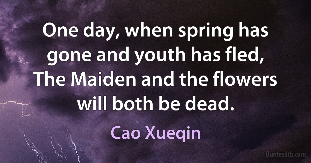 One day, when spring has gone and youth has fled,
The Maiden and the flowers will both be dead. (Cao Xueqin)