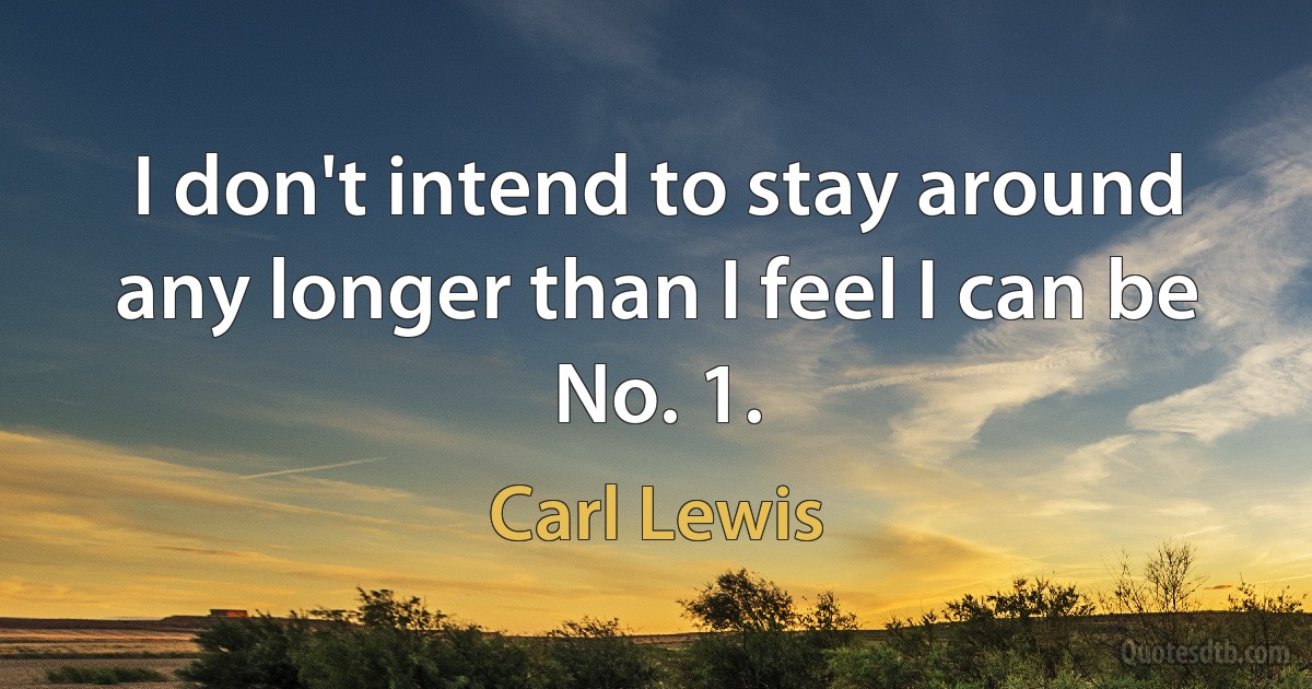 I don't intend to stay around any longer than I feel I can be No. 1. (Carl Lewis)