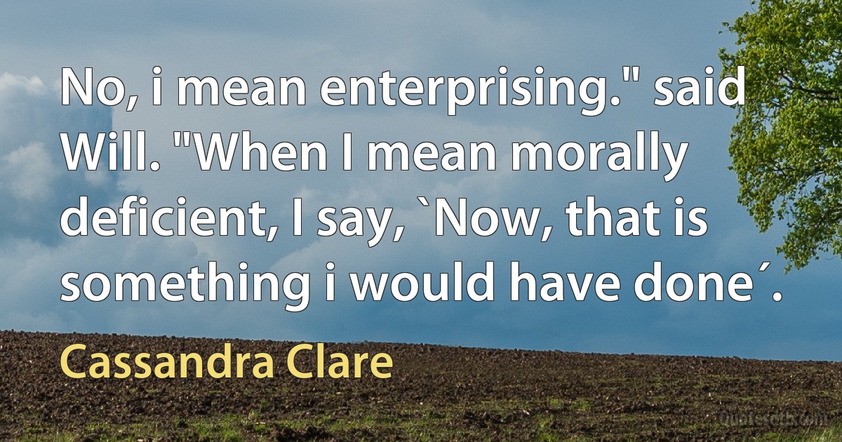 No, i mean enterprising." said Will. "When I mean morally deficient, I say, `Now, that is something i would have done´. (Cassandra Clare)