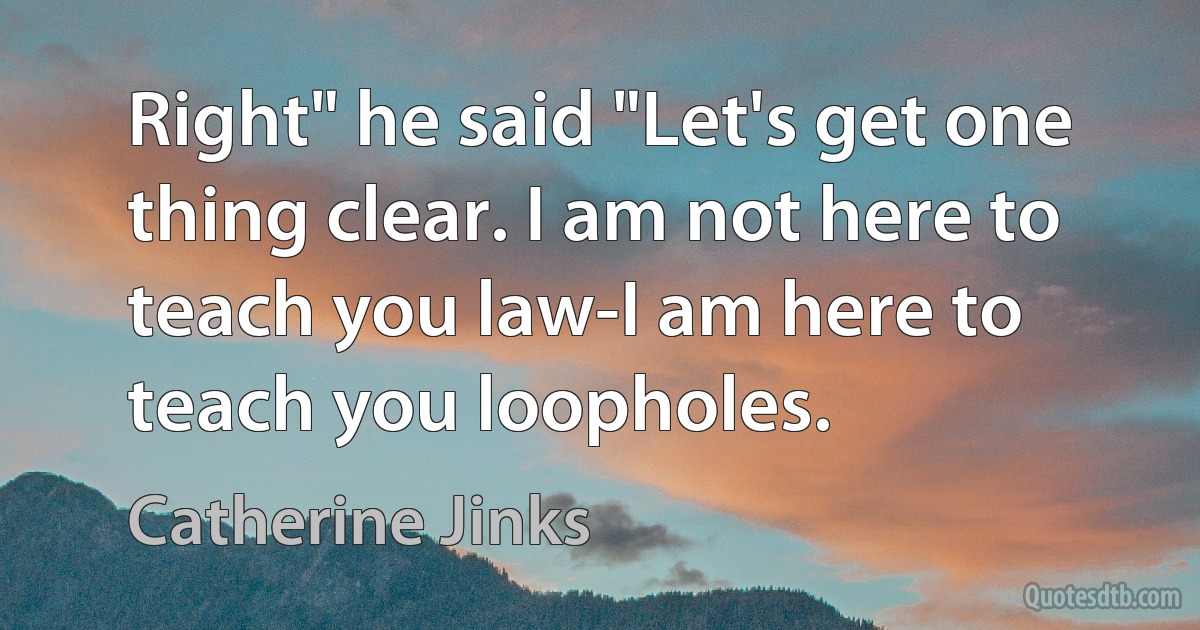 Right" he said "Let's get one thing clear. I am not here to teach you law-I am here to teach you loopholes. (Catherine Jinks)