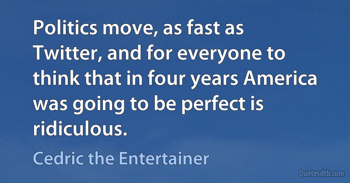 Politics move, as fast as Twitter, and for everyone to think that in four years America was going to be perfect is ridiculous. (Cedric the Entertainer)