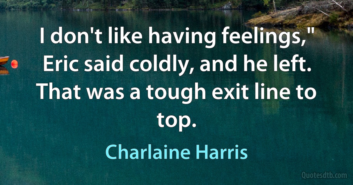 I don't like having feelings," Eric said coldly, and he left.
That was a tough exit line to top. (Charlaine Harris)