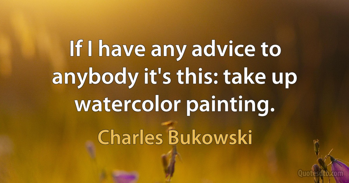 If I have any advice to anybody it's this: take up watercolor painting. (Charles Bukowski)