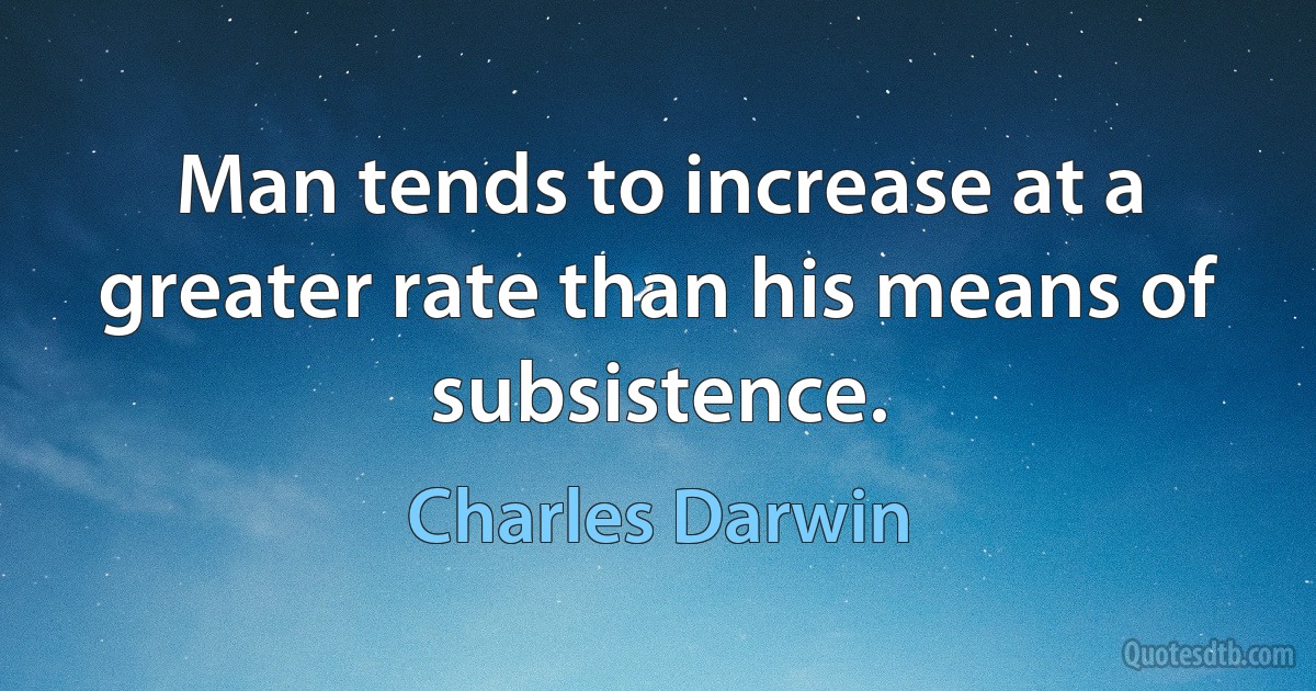 Man tends to increase at a greater rate than his means of subsistence. (Charles Darwin)