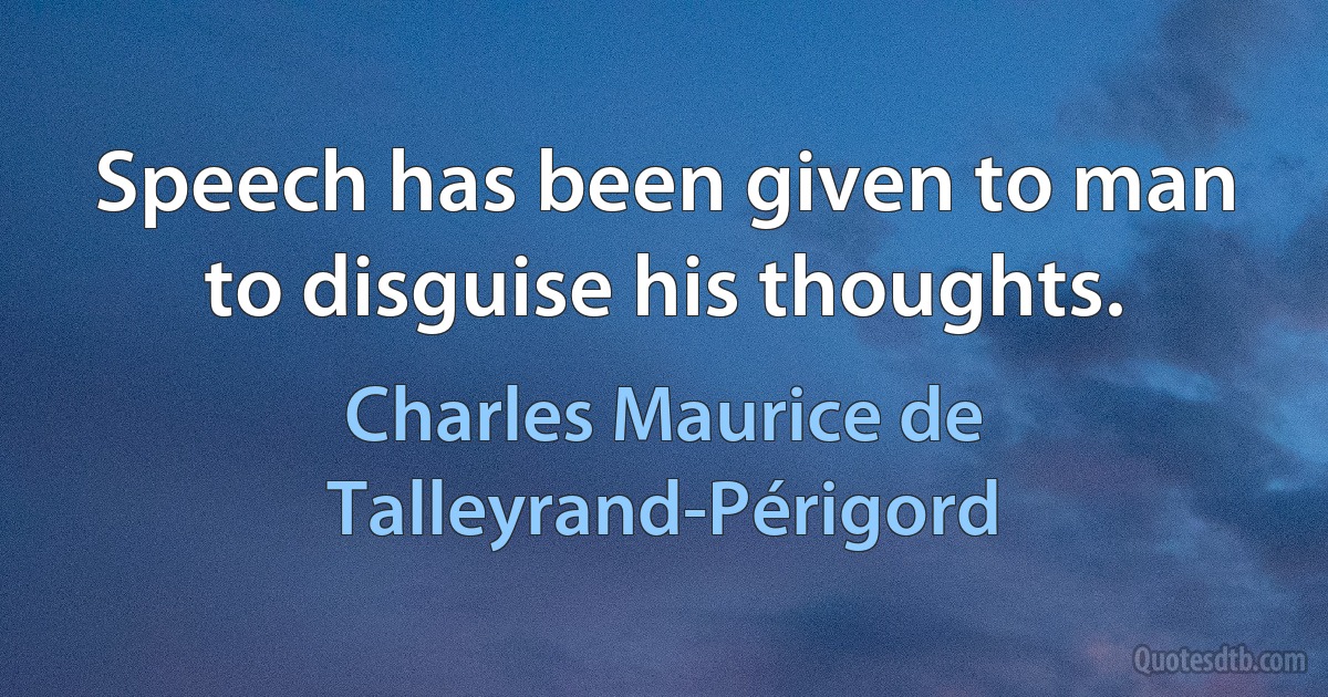 Speech has been given to man to disguise his thoughts. (Charles Maurice de Talleyrand-Périgord)