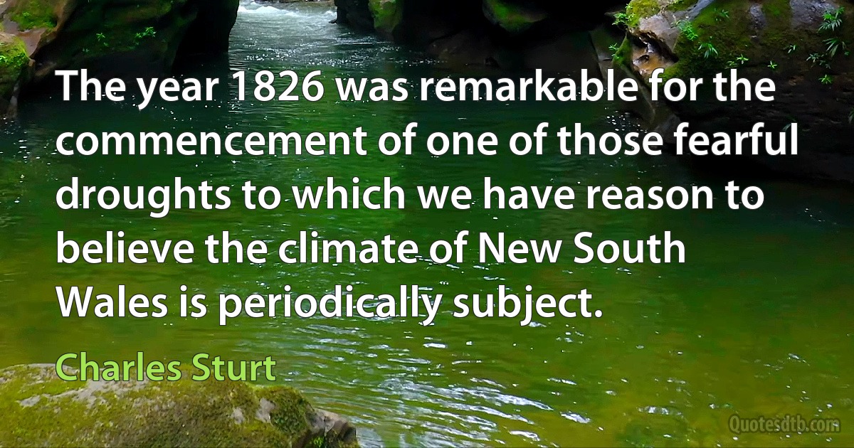 The year 1826 was remarkable for the commencement of one of those fearful droughts to which we have reason to believe the climate of New South Wales is periodically subject. (Charles Sturt)